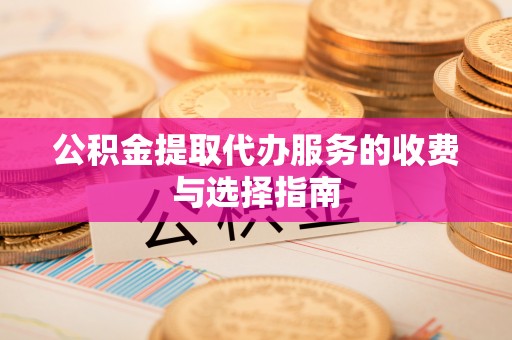 来义公积金提取代办服务的收费与选择指南
