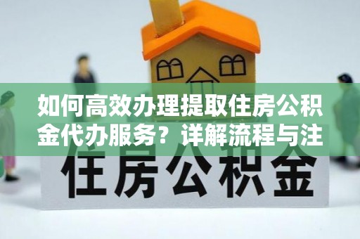 来义如何高效办理提取住房公积金代办服务？详解流程与注意事项