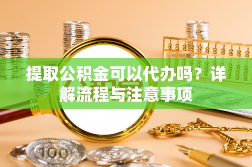 来义提取公积金可以代办吗？详解流程与注意事项