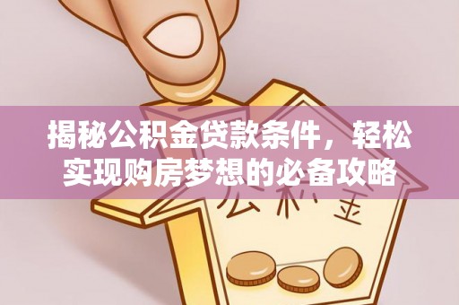 来义揭秘公积金贷款条件，轻松实现购房梦想的必备攻略