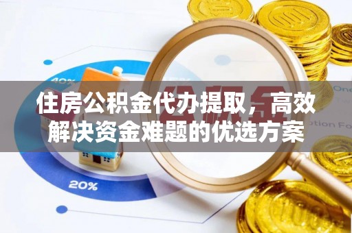 来义住房公积金代办提取，高效解决资金难题的优选方案