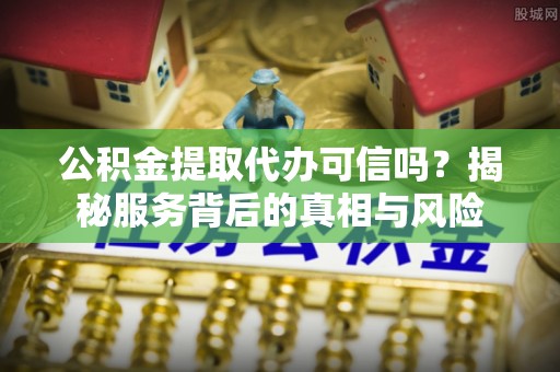 来义公积金提取代办可信吗？揭秘服务背后的真相与风险