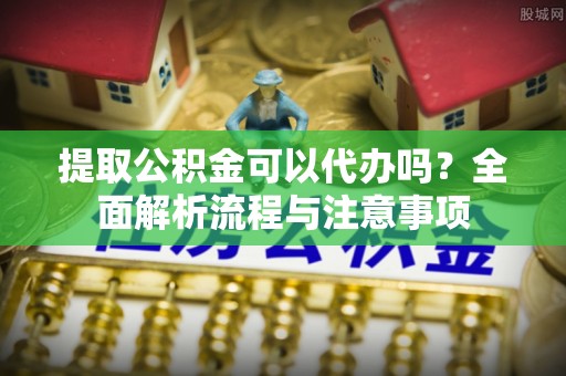 来义提取公积金可以代办吗？全面解析流程与注意事项
