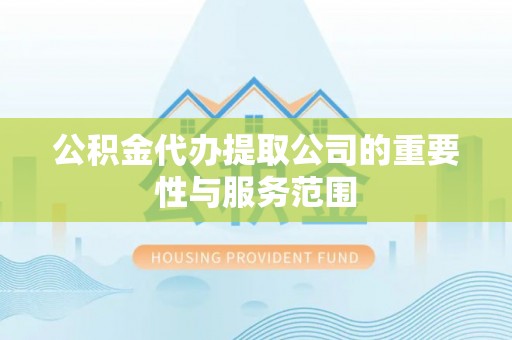 来义公积金代办提取公司的重要性与服务范围