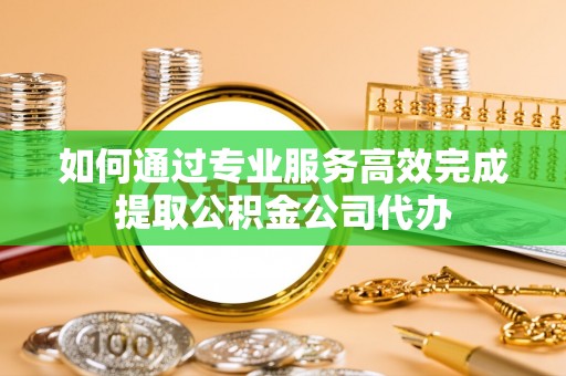来义如何通过专业服务高效完成提取公积金公司代办