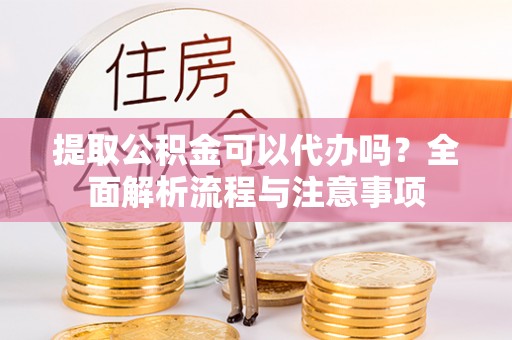 来义提取公积金可以代办吗？全面解析流程与注意事项