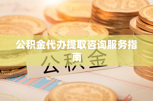 来义公积金代办提取咨询服务指南