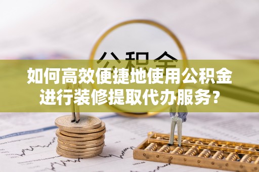 来义如何高效便捷地使用公积金进行装修提取代办服务？