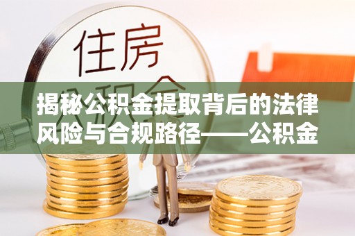来义揭秘公积金提取背后的法律风险与合规路径——公积金代办提取违法不？