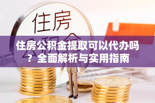 来义住房公积金提取可以代办吗？全面解析与实用指南