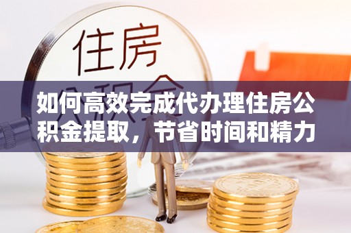 来义如何高效完成代办理住房公积金提取，节省时间和精力？