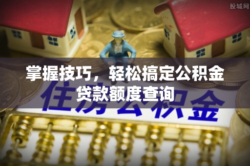 来义掌握技巧，轻松搞定公积金贷款额度查询