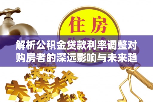 来义解析公积金贷款利率调整对购房者的深远影响与未来趋势