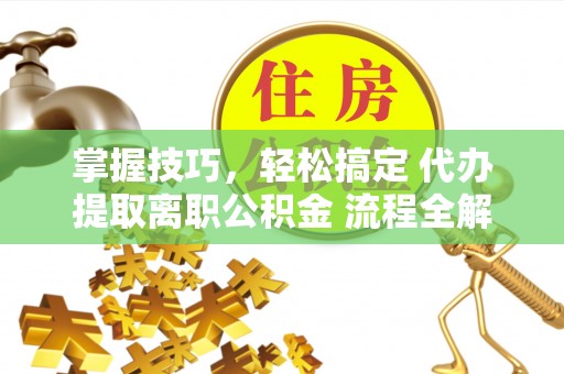 来义掌握技巧，轻松搞定 代办提取离职公积金 流程全解析