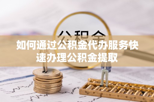 来义如何通过公积金代办服务快速办理公积金提取