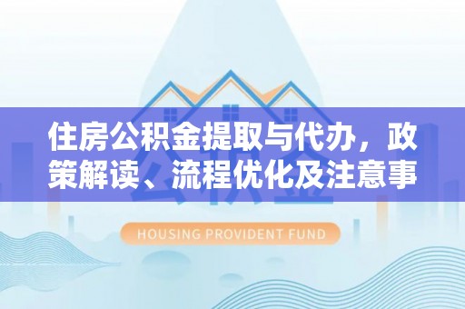 来义住房公积金提取与代办，政策解读、流程优化及注意事项