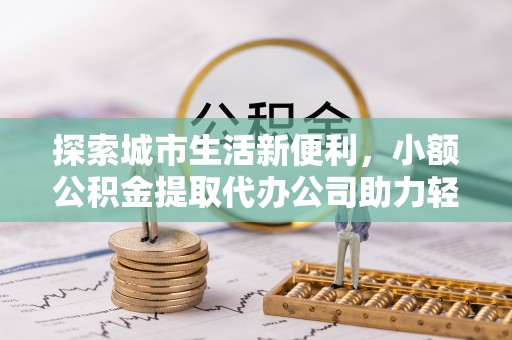 来义探索城市生活新便利，小额公积金提取代办公司助力轻松理财