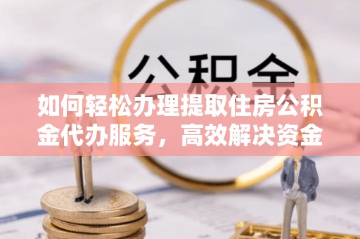 来义如何轻松办理提取住房公积金代办服务，高效解决资金需求
