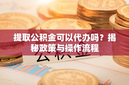来义提取公积金可以代办吗？揭秘政策与操作流程