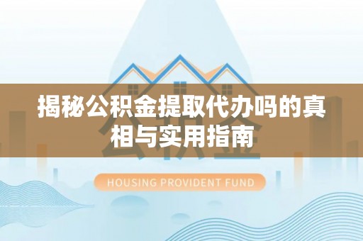 来义揭秘公积金提取代办吗的真相与实用指南