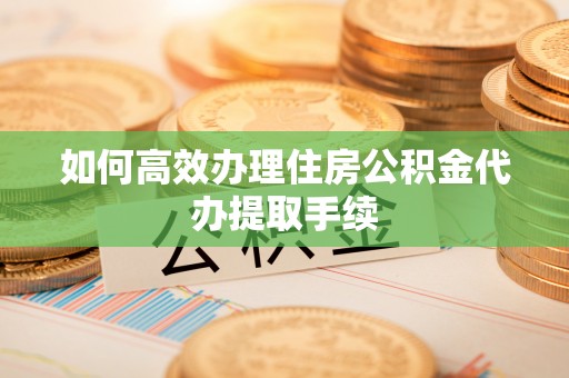 来义如何高效办理住房公积金代办提取手续