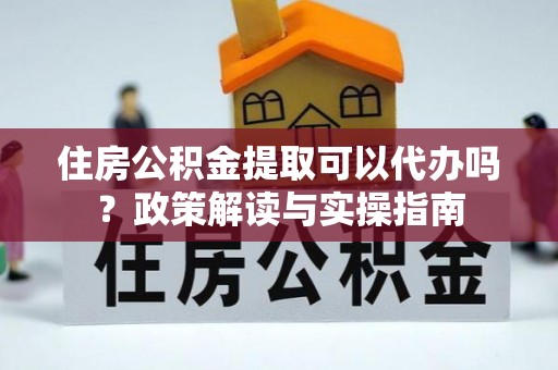 来义住房公积金提取可以代办吗？政策解读与实操指南