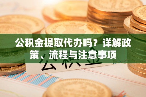 来义公积金提取代办吗？详解政策、流程与注意事项