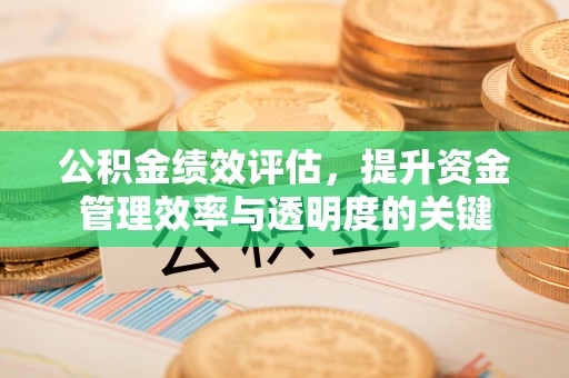 来义公积金绩效评估，提升资金管理效率与透明度的关键