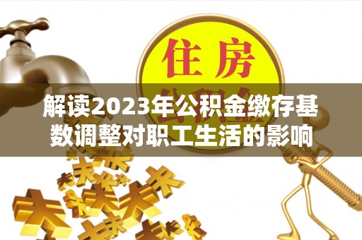 来义解读2023年公积金缴存基数调整对职工生活的影响