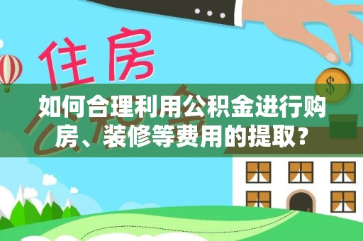 来义如何合理利用公积金进行购房、装修等费用的提取？