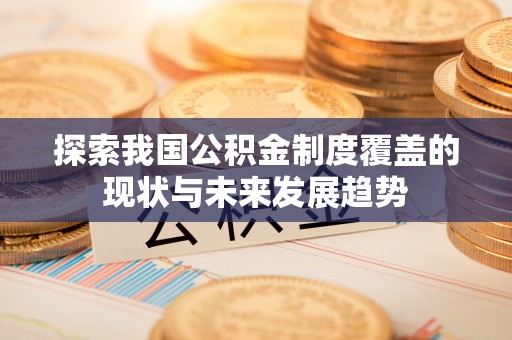 来义探索我国公积金制度覆盖的现状与未来发展趋势