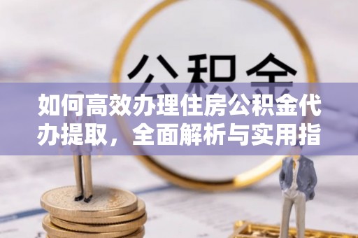 来义如何高效办理住房公积金代办提取，全面解析与实用指南