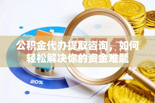 来义公积金代办提取咨询，如何轻松解决你的资金难题