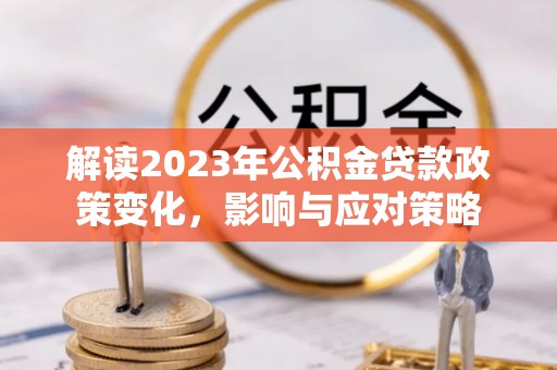 来义解读2023年公积金贷款政策变化，影响与应对策略