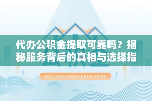 来义代办公积金提取可靠吗？揭秘服务背后的真相与选择指南