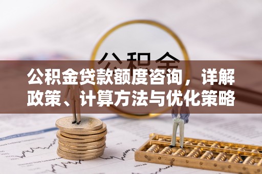 来义公积金贷款额度咨询，详解政策、计算方法与优化策略