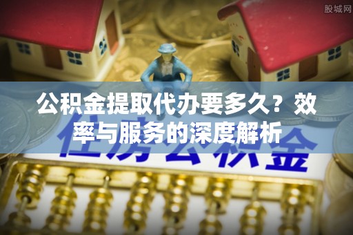 来义公积金提取代办要多久？效率与服务的深度解析
