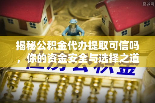 来义揭秘公积金代办提取可信吗，你的资金安全与选择之道
