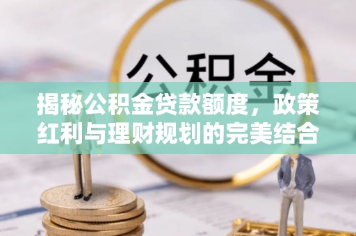 来义揭秘公积金贷款额度，政策红利与理财规划的完美结合