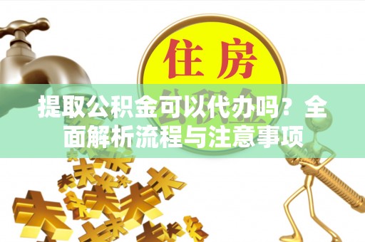 来义提取公积金可以代办吗？全面解析流程与注意事项