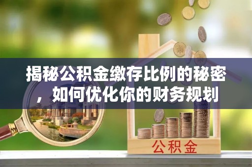 来义揭秘公积金缴存比例的秘密，如何优化你的财务规划