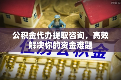 来义公积金代办提取咨询，高效解决你的资金难题