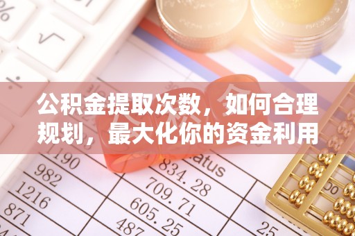 来义公积金提取次数，如何合理规划，最大化你的资金利用