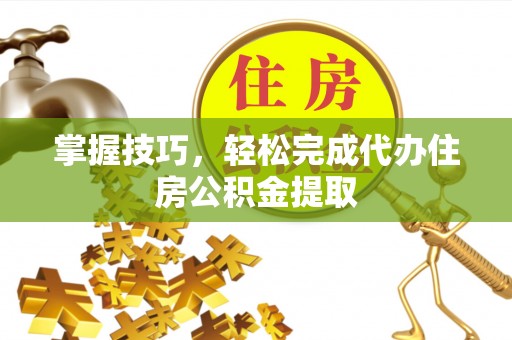 来义掌握技巧，轻松完成代办住房公积金提取