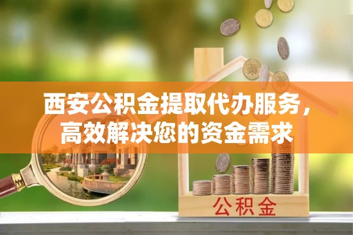 来义西安公积金提取代办服务，高效解决您的资金需求