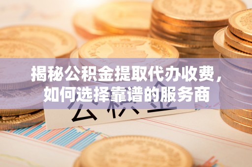 来义揭秘公积金提取代办收费，如何选择靠谱的服务商