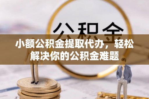 来义小额公积金提取代办，轻松解决你的公积金难题