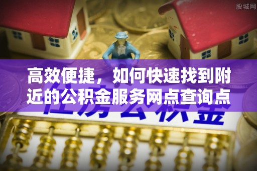 来义高效便捷，如何快速找到附近的公积金服务网点查询点