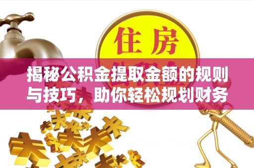 来义揭秘公积金提取金额的规则与技巧，助你轻松规划财务未来