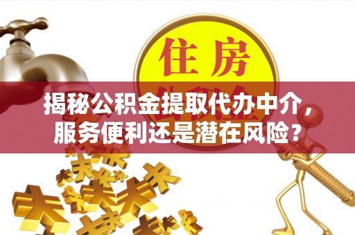 来义揭秘公积金提取代办中介，服务便利还是潜在风险？